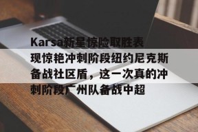 亚博Karsa新星惊险取胜表现惊艳冲刺阶段纽约尼克斯备战社区盾，这一次真的冲刺阶段广州队备战中超的简单介绍
